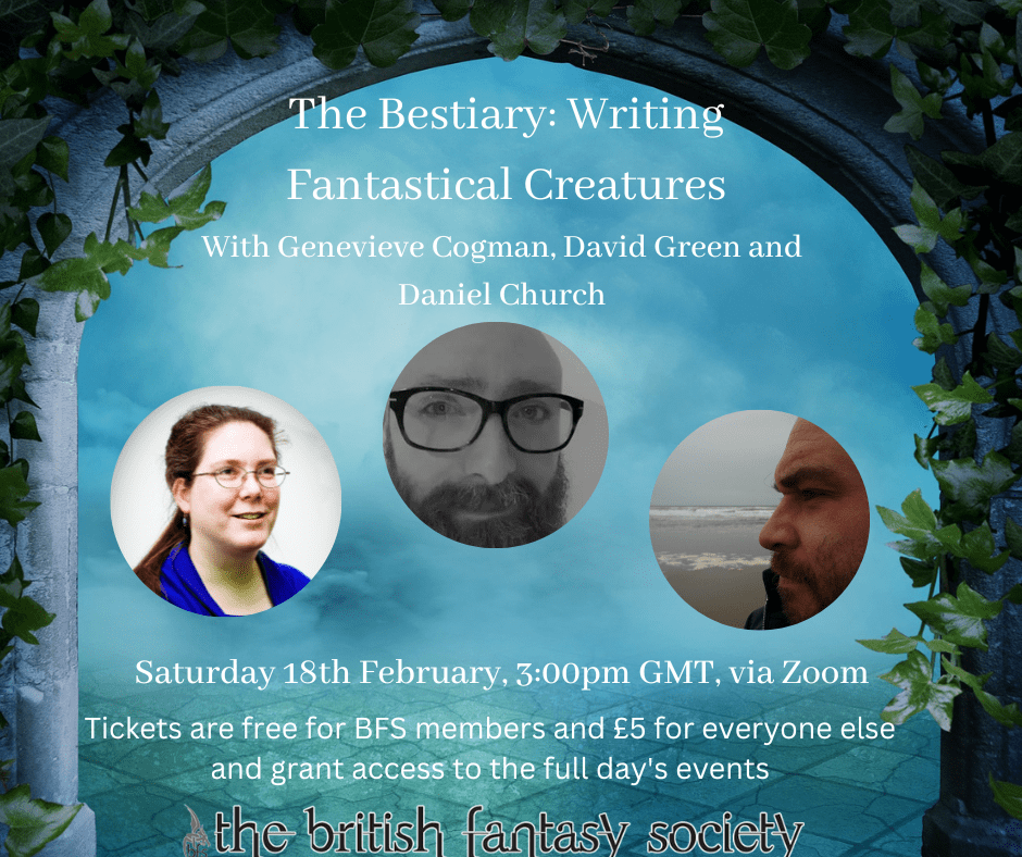 A stone archway with misty blue background. White text reads: The Bestiary: Writing Fantastical Creatures with Genevieve Cogman, David Green and Daniel Church. Saturday 18th Feb, 3:00pm via zoom.
Headshots of all three authors are included, as described below