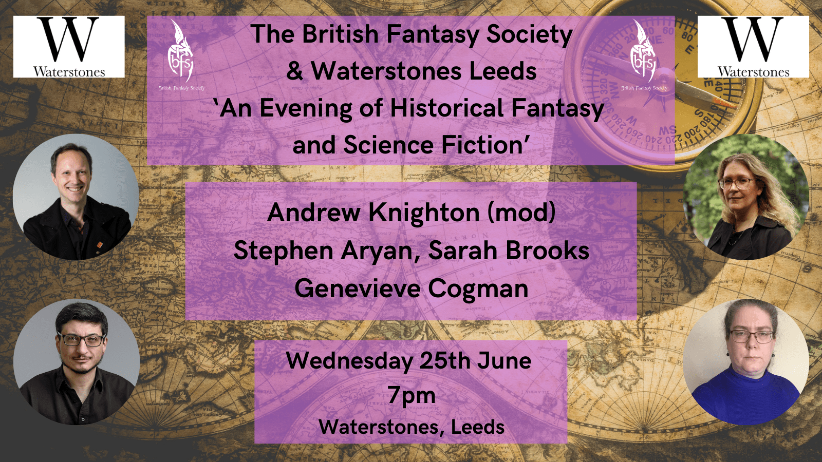 An old map of the world with a compass as background. Pictures of Andrew Knighton, Stephen Aryan, Sarah Brooks and Genevieve Cogman. The Waterstones and British Fantasy Society logos at the top and the text on purple background: The British Fantasy Society & Waterstones Leeds 'An Evening of Historical Fantasy and Science Fiction' Andrew Knighton (mod), Stephen Aryan, Sarah Brooks, Genevieve Cogman Wednesday 25th June, 7pm, Waterstones, Leeds