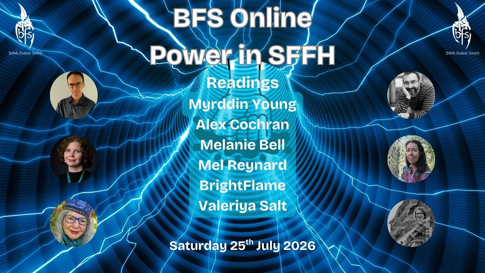 Shown is a graphic that has a blue wormhole background with streaks of light blue lightning through it. In the centre is the outline of a fist smashing down. On the top right and left is the BFS logo, a white dragon design curling around the letters ‘BFS’. Text: BFS Online: Power in SFFH; Readings; Saturday 25th July 2026. Photos (left to right): Myrddin Young; Alex Cochran; Melanie Bell; Mel Reynard; BrightFlame; Valeriya Salt.