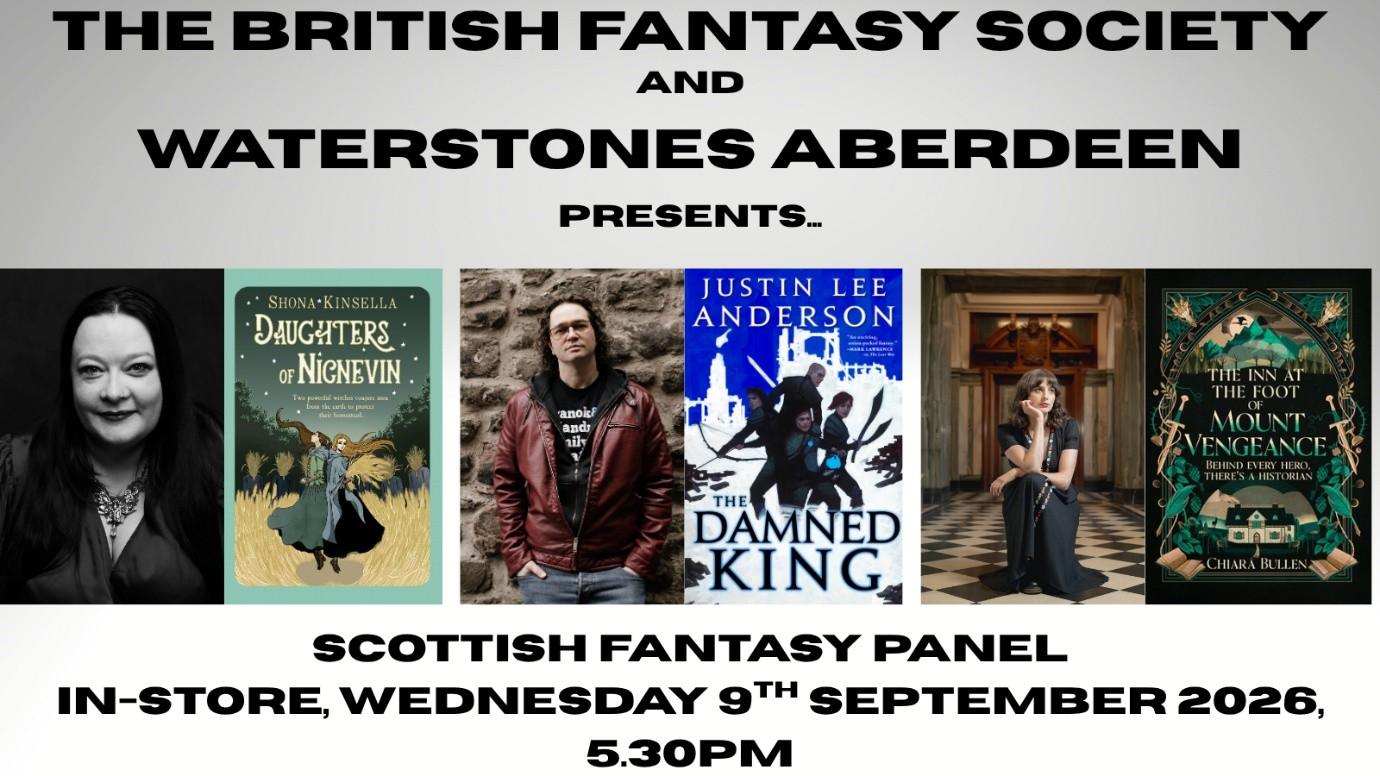 Pictures of authors Shona Kinsella (a woman with dark long hair and smiling in black and white), Justin Lee Anderson (a long haired man in a red jacket standing against a brick wall) and Chiara Bullen (a long haired woman sat on a chequered floor) alongside their books: Daughters of Nicnevin (Shona Kinsella), The Damned King (Justin Lee Anderson) and The Inn at the foot of Mount Vengeance (Chiara Bullen) with text along the top reading: The British Fantasy Society and Waterstones Aberdeen presents… and text at the bottom reading Scottish Fantasy Panel In Store, Wednesday 9th September 2026, 5.30pm